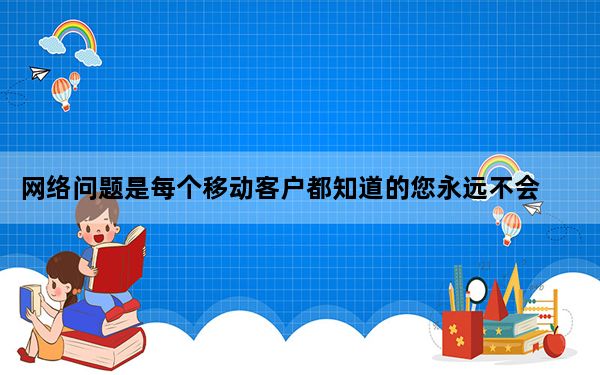 网络问题是每个移动客户都知道的您永远不会知道或告诉您的移动网络何时消失