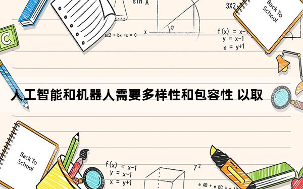 人工智能和机器人需要多样性和包容性 以取得更好的结果