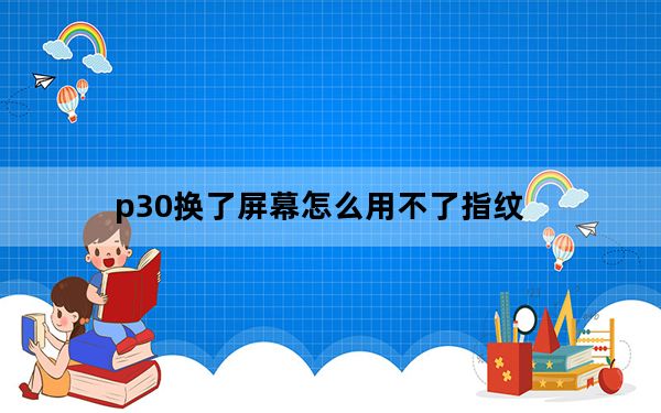 p30换了屏幕怎么用不了指纹_p30贴钢化膜后指纹不能使用