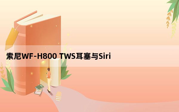 索尼WF-H800 TWS耳塞与Siri和Google助手一起在亚洲市场推出
