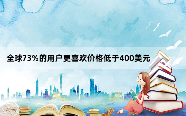 全球73%的用户更喜欢价格低于400美元的智能手机