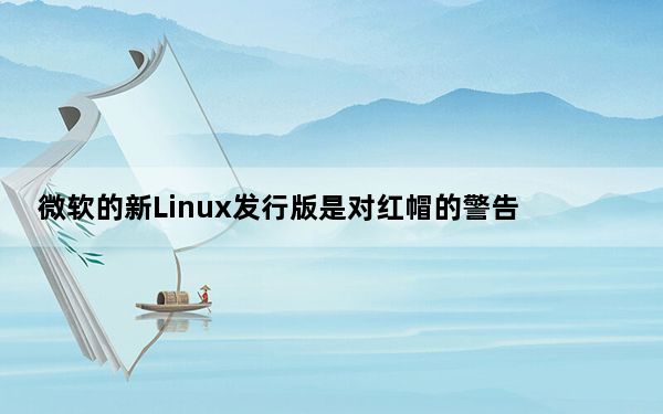 微软的新Linux发行版是对红帽的警告