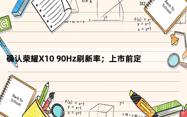 确认荣耀X10 90Hz刷新率；上市前定价