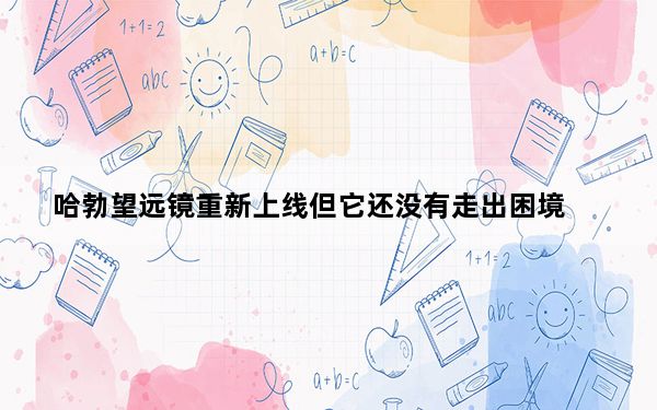 哈勃望远镜重新上线但它还没有走出困境