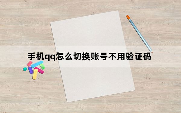 手机qq怎么切换账号不用验证码_手机qq怎么切换账号