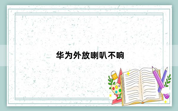 华为外放喇叭不响_华为外放喇叭不响