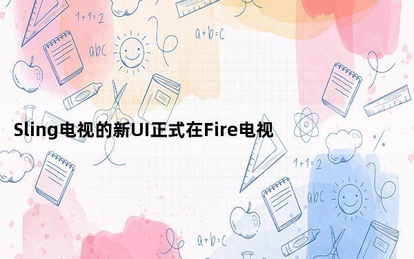 Sling电视的新UI正式在Fire电视设备上发布