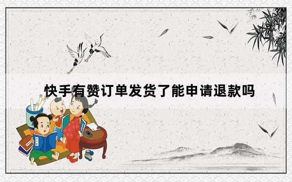 快手有赞订单发货了能申请退款吗_快手有赞订单申请退款多久到账