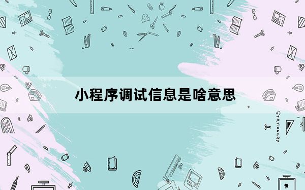 小程序调试信息是啥意思_手机显示小程序调试信息是什么意思