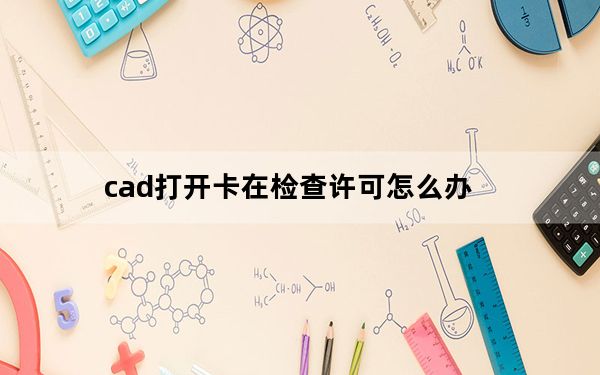 cad打开卡在检查许可怎么办_cad正在检查许可不动了怎么办
