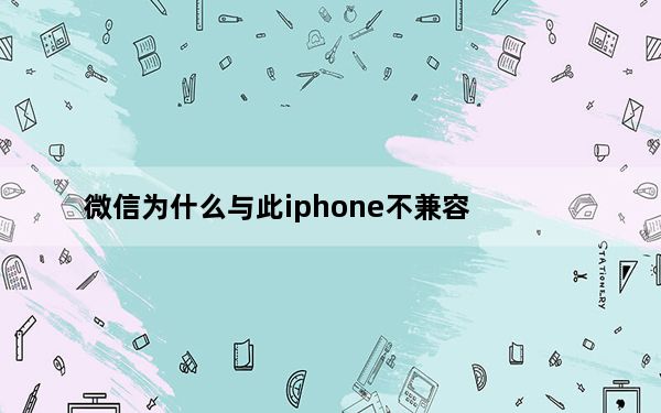 微信为什么与此iphone不兼容_4s微信与此设备不兼容