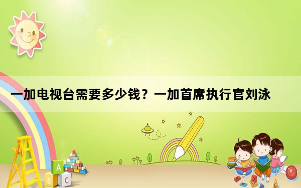 一加电视台需要多少钱？一加首席执行官刘泳暗示了一个价格
