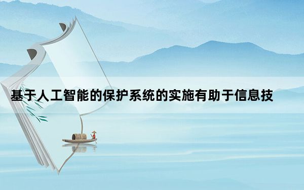 基于人工智能的保护系统的实施有助于信息技术服务公司应对新的安全威胁