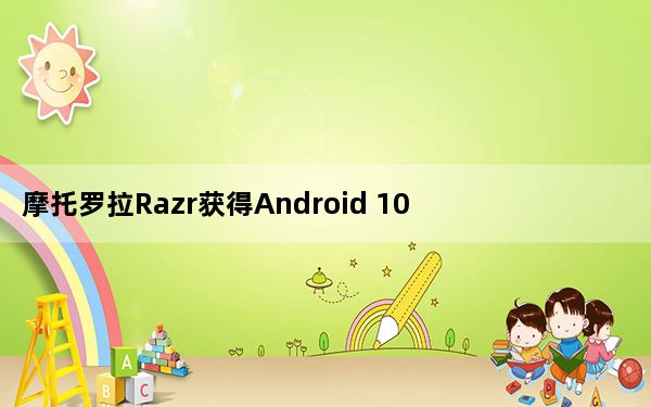 摩托罗拉Razr获得Android 10使其快速查看显示功能更加丰富