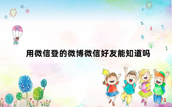 用微信登的微博微信好友能知道吗_微信登录微博会被好友知道吗