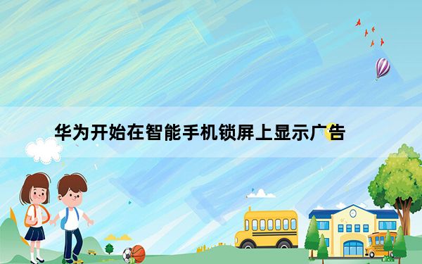 华为开始在智能手机锁屏上显示广告