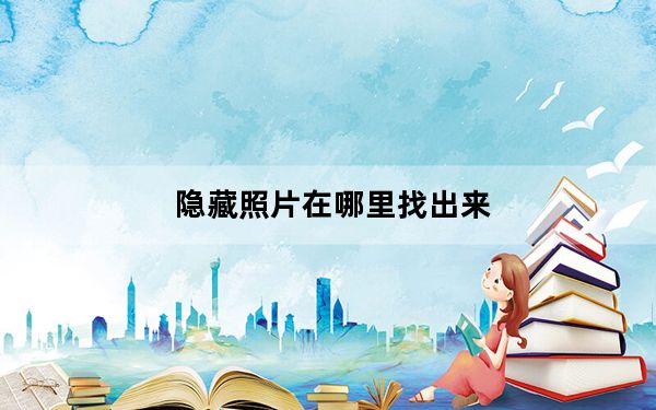 隐藏照片在哪里找出来_隐藏的照片在哪里看