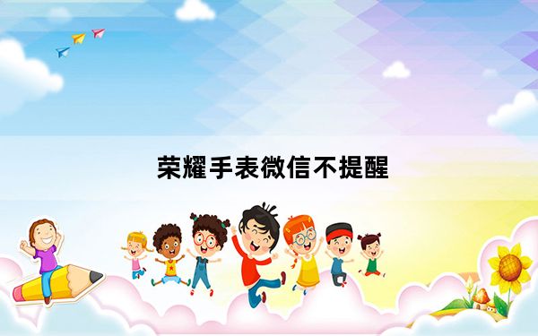 荣耀手表微信不提醒_荣耀手表微信不提醒