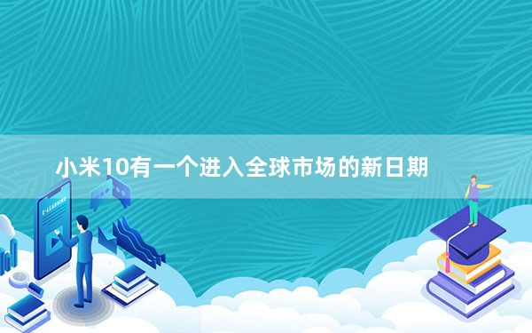 小米10有一个进入全球市场的新日期