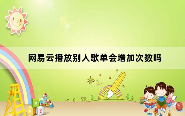 网易云播放别人歌单会增加次数吗_网易云听别人的歌单会增加次数吗