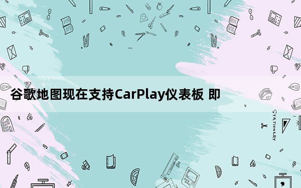谷歌地图现在支持CarPlay仪表板 即将在Apple Watch中可用