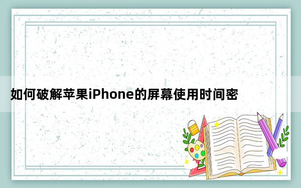 如何破解苹果iPhone的屏幕使用时间密码
