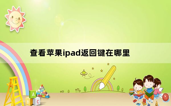 查看苹果ipad返回键在哪里_苹果ipad返回键是哪个