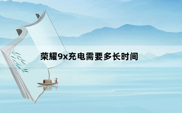 荣耀9x充电需要多长时间_荣耀9x息屏显示时间
