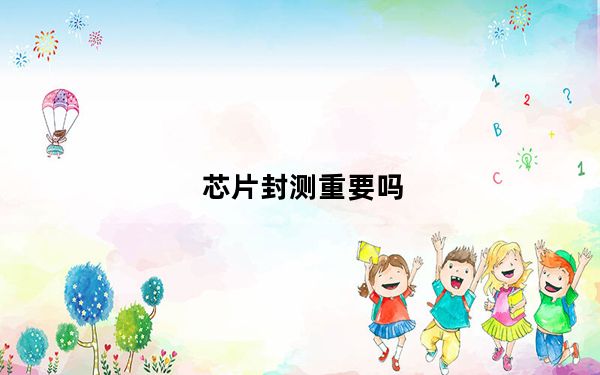 芯片封测重要吗_芯片封测是什么