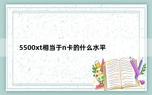 5500xt相当于n卡的什么水平_5500xt什么水平