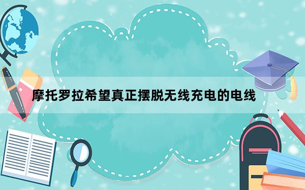 摩托罗拉希望真正摆脱无线充电的电线