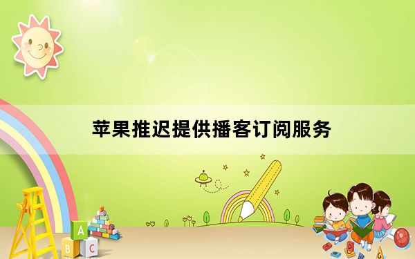 苹果推迟提供播客订阅服务