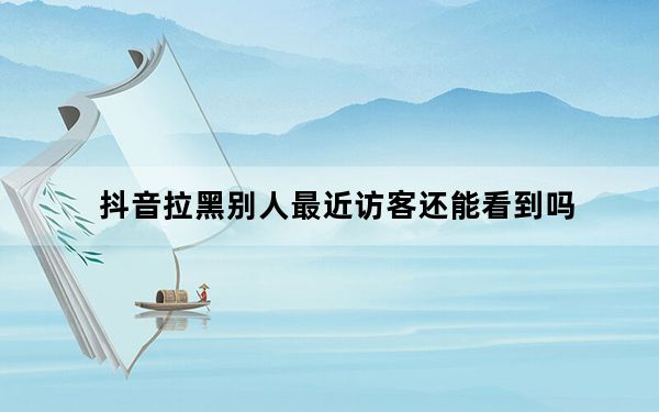 抖音拉黑别人最近访客还能看到吗_别人拉黑我_他还能看到我发的信息吗