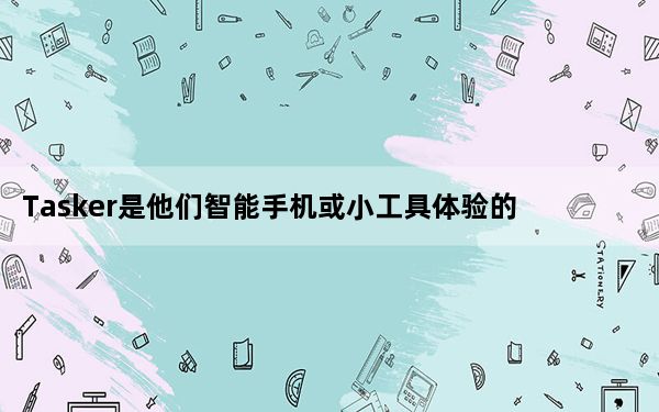 Tasker是他们智能手机或小工具体验的重要组成部分