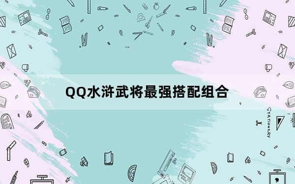QQ水浒武将最强搭配组合_QQ水浒最强组合阵容详解