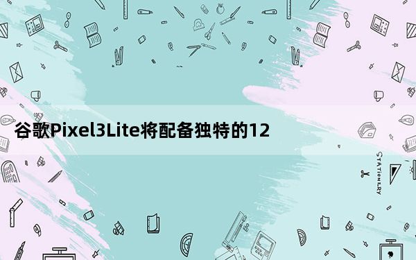 谷歌Pixel3Lite将配备独特的1200万像素传感器