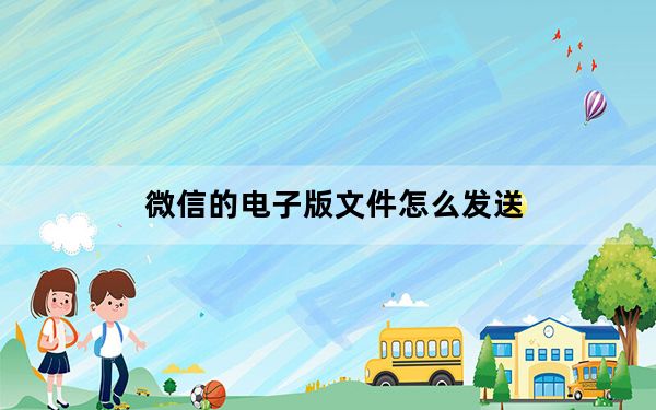 微信的电子版文件怎么发送_微信怎么发电子版文件