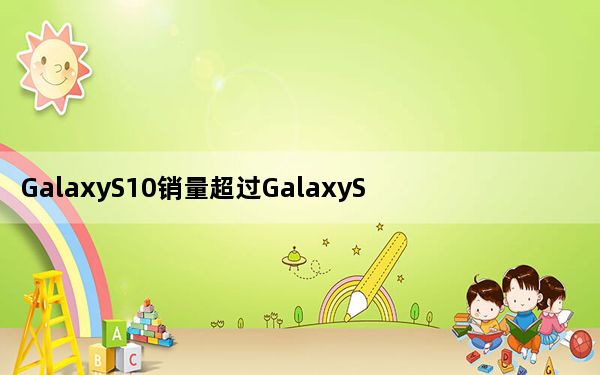 GalaxyS10销量超过GalaxyS9去年同期