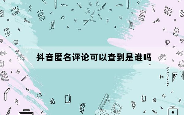 抖音匿名评论可以查到是谁吗_抖音怎么设置匿名评论