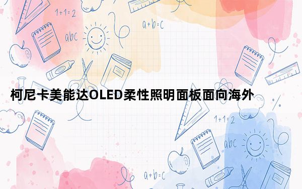柯尼卡美能达OLED柔性照明面板面向海外客户提供