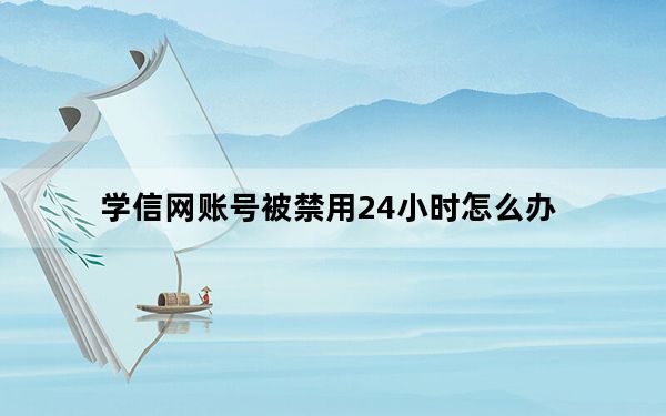学信网账号被禁用24小时怎么办_学信网登录频繁几小时可以解封