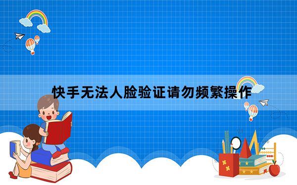 快手无法人脸验证请勿频繁操作_快手直播人脸验证技巧