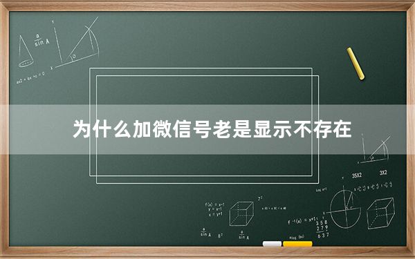 为什么加微信号老是显示不存在_为什么加微信号显示用户不存在