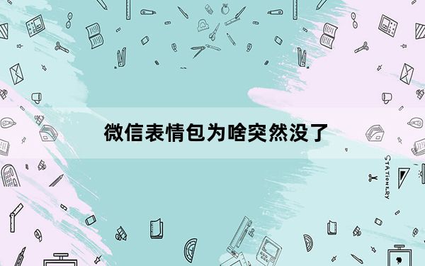 微信表情包为啥突然没了_微信的表情包突然没了