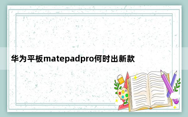 华为平板matepadpro何时出新款_华为MatePad Pro:这将是下一款屏幕带孔的华为平板