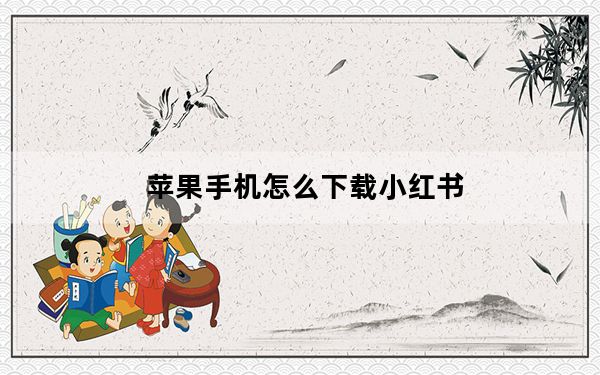 苹果手机怎么下载小红书_苹果可以下载小红书吗