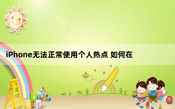 iPhone无法正常使用个人热点 如何在iPhone上使用个人热点？