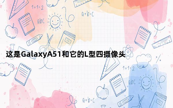 这是GalaxyA51和它的L型四摄像头设置