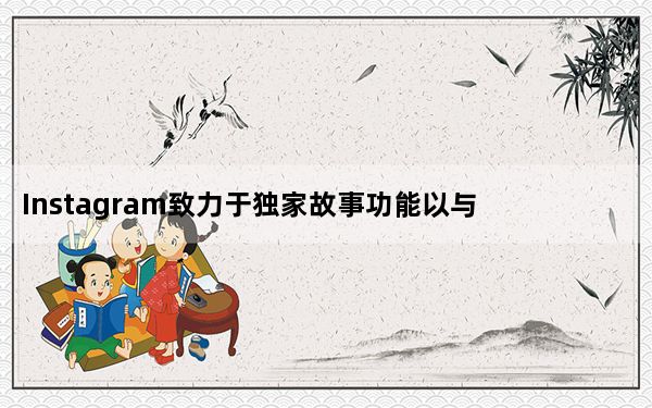 Instagram致力于独家故事功能以与Twitter的超级关注竞争