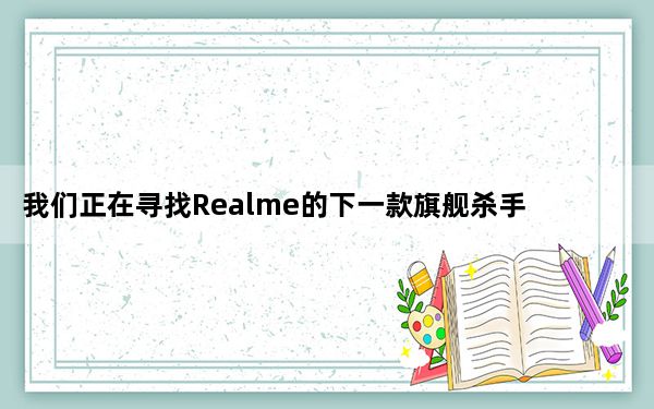 我们正在寻找Realme的下一款旗舰杀手级智能手机